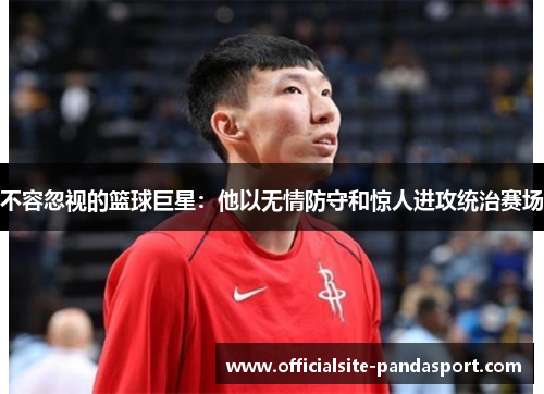 不容忽视的篮球巨星:他以无情防守和惊人进攻统治赛场