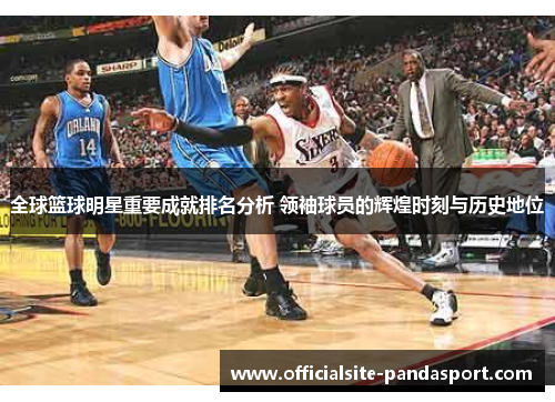 全球篮球明星重要成就排名分析 领袖球员的辉煌时刻与历史地位