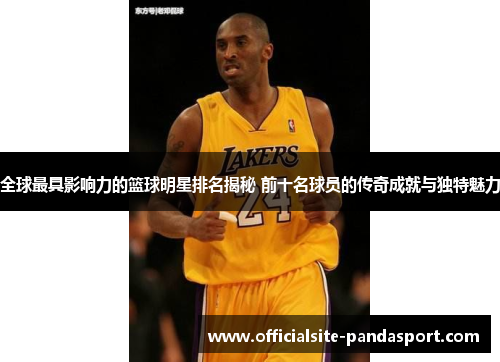 全球最具影响力的篮球明星排名揭秘 前十名球员的传奇成就与独特魅力