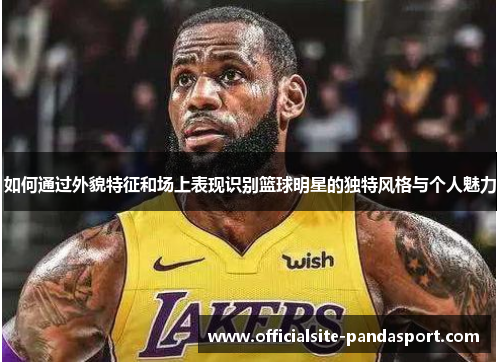 如何通过外貌特征和场上表现识别篮球明星的独特风格与个人魅力