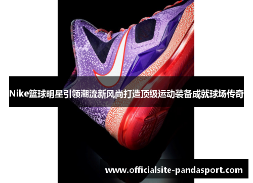 Nike篮球明星引领潮流新风尚打造顶级运动装备成就球场传奇