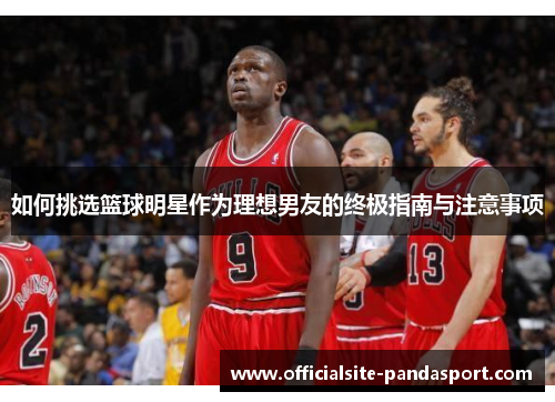 如何挑选篮球明星作为理想男友的终极指南与注意事项