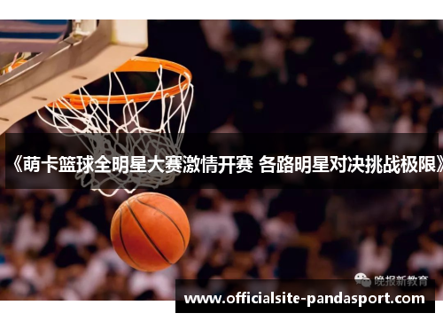 《萌卡篮球全明星大赛激情开赛 各路明星对决挑战极限》