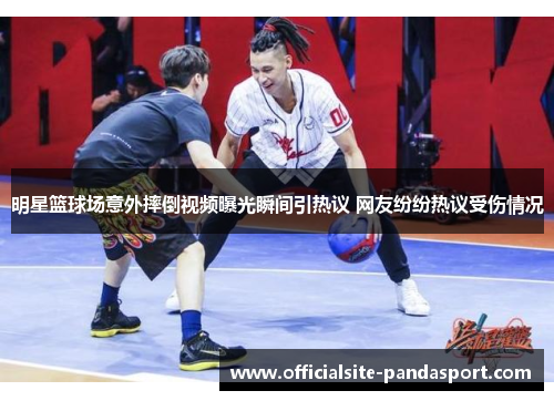 明星篮球场意外摔倒视频曝光瞬间引热议 网友纷纷热议受伤情况