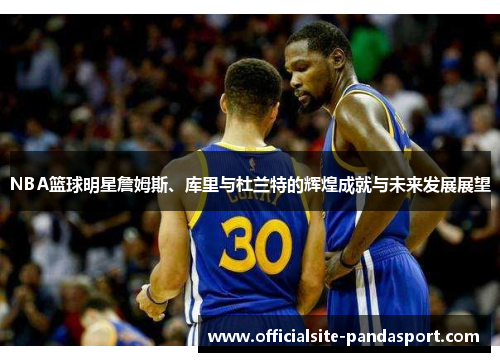 NBA篮球明星詹姆斯、库里与杜兰特的辉煌成就与未来发展展望