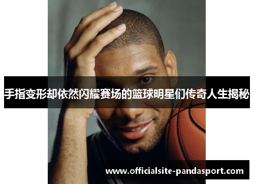 手指变形却依然闪耀赛场的篮球明星们传奇人生揭秘