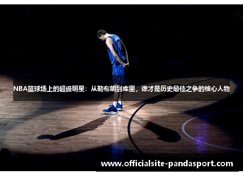 NBA篮球场上的超级明星:从勒布朗到库里,谁才是历史最佳之争的核心人物