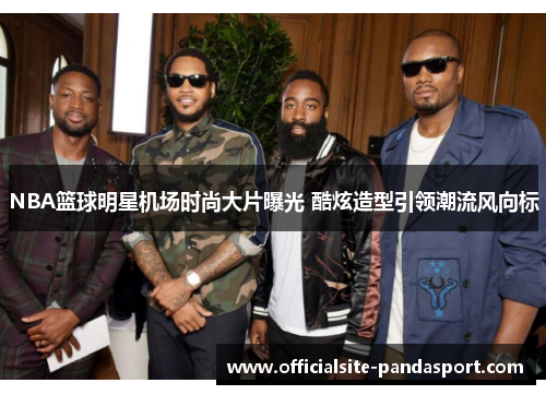 NBA篮球明星机场时尚大片曝光 酷炫造型引领潮流风向标