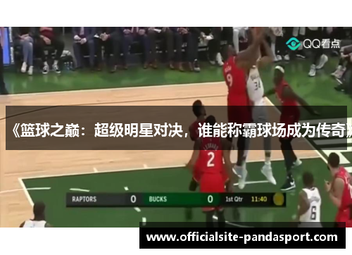 《篮球之巅:超级明星对决,谁能称霸球场成为传奇》