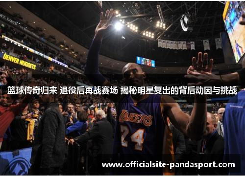 篮球传奇归来 退役后再战赛场 揭秘明星复出的背后动因与挑战