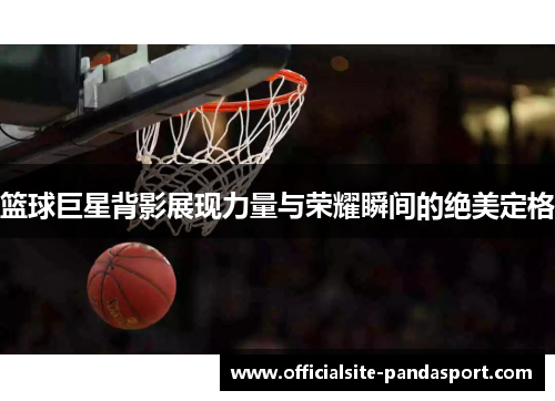 篮球巨星背影展现力量与荣耀瞬间的绝美定格