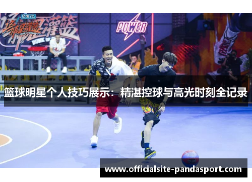 篮球明星个人技巧展示:精湛控球与高光时刻全记录
