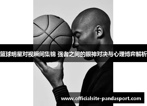 篮球明星对视瞬间集锦 强者之间的眼神对决与心理博弈解析