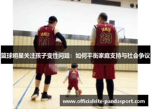 篮球明星关注孩子变性问题:如何平衡家庭支持与社会争议
