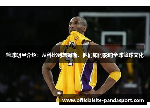 篮球明星介绍:从科比到詹姆斯,他们如何影响全球篮球文化