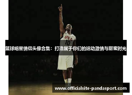 篮球明星情侣头像合集:打造属于你们的运动激情与甜蜜时光