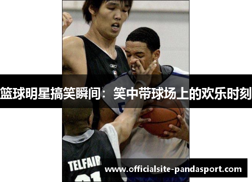 篮球明星搞笑瞬间:笑中带球场上的欢乐时刻