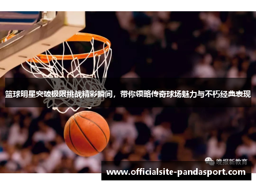 篮球明星突破极限挑战精彩瞬间，带你领略传奇球场魅力与不朽经典表现