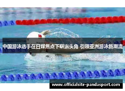 中国游泳选手在日媒焦点下崭露头角 引领亚洲游泳新潮流