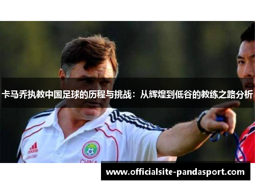 卡马乔执教中国足球的历程与挑战:从辉煌到低谷的教练之路分析