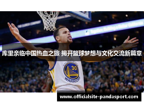 库里亲临中国热血之旅 揭开篮球梦想与文化交流新篇章