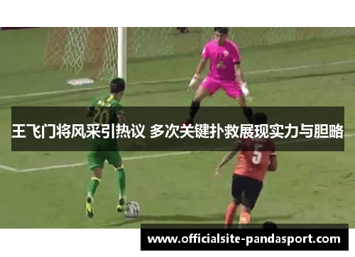 王飞门将风采引热议 多次关键扑救展现实力与胆略