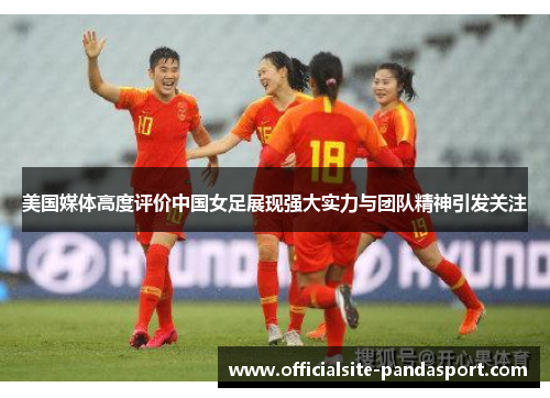 美国媒体高度评价中国女足展现强大实力与团队精神引发关注