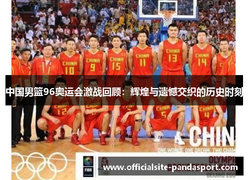 中国男篮96奥运会激战回顾:辉煌与遗憾交织的历史时刻
